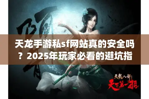 天龙手游私sf网站真的安全吗？2025年玩家必看的避坑指南