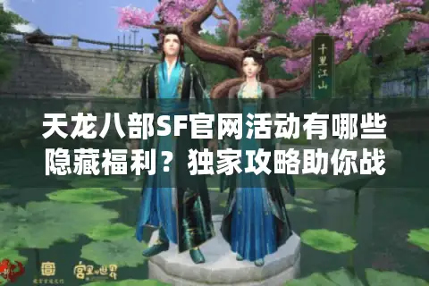 天龙八部SF官网活动有哪些隐藏福利？独家攻略助你战力飙升