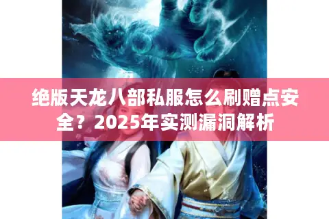 绝版天龙八部私服怎么刷赠点安全？2025年实测漏洞解析