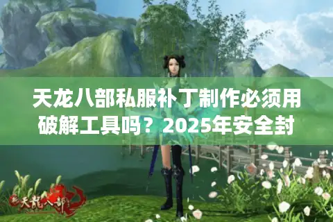 天龙八部私服补丁制作必须用破解工具吗？2025年安全封装指南