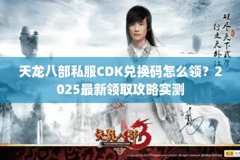 天龙八部私服CDK兑换码怎么领？2025最新领取攻略实测