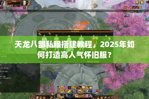 天龙八部私服搭建教程，2025年如何打造高人气怀旧服？