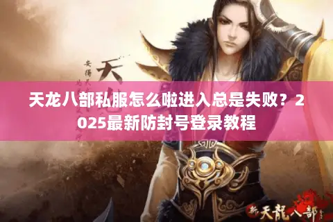 天龙八部私服怎么啦进入总是失败？2025最新防封号登录教程