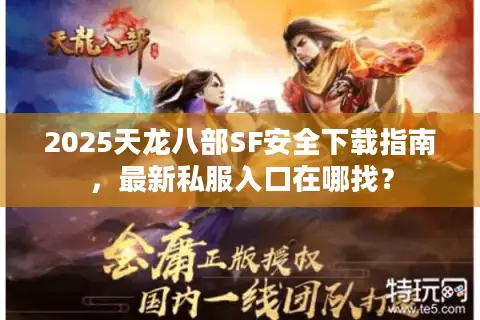 2025天龙八部SF安全下载指南，最新私服入口在哪找？