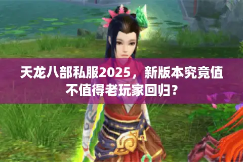 天龙八部私服2025，新版本究竟值不值得老玩家回归？