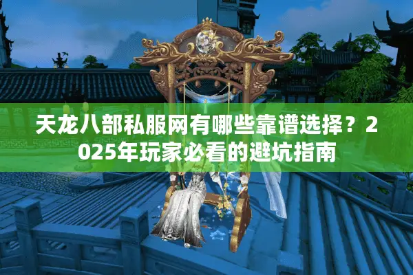天龙八部私服网有哪些靠谱选择?2025年玩家必看的避坑指南 天龙八部私服网有哪些靠谱选择?2025年玩家必看的避坑指南