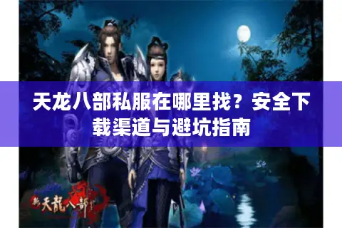 天龙八部私服在哪里找？安全下载渠道与避坑指南
