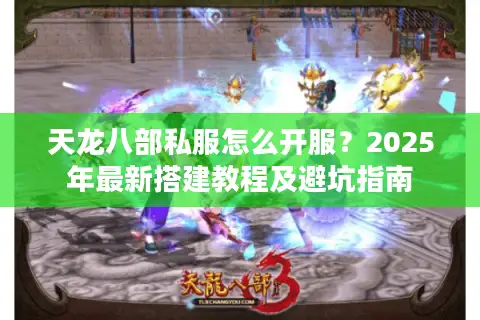 天龙八部私服怎么开服？2025年最新搭建教程及避坑指南