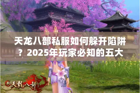 天龙八部私服如何躲开陷阱？2025年玩家必知的五大安全法则