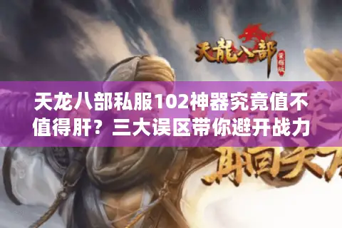 天龙八部私服102神器究竟值不值得肝？三大误区带你避开战力天花板