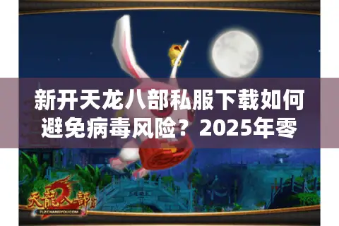 新开天龙八部私服下载如何避免病毒风险?2025年零封号安装指南 新开天龙八部私服下载如何避免病毒风险?2025年零封号安装指南