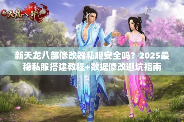 新天龙八部修改器私服安全吗？2025最稳私服搭建教程+数据修改避坑指南