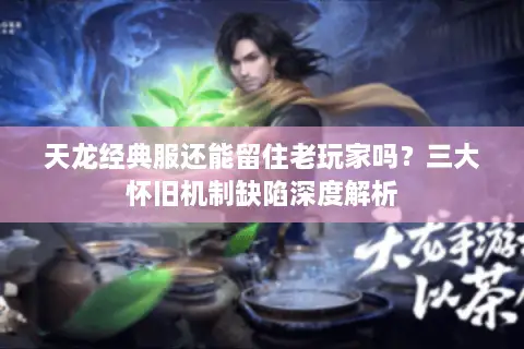 天龙经典服还能留住老玩家吗？三大怀旧机制缺陷深度解析