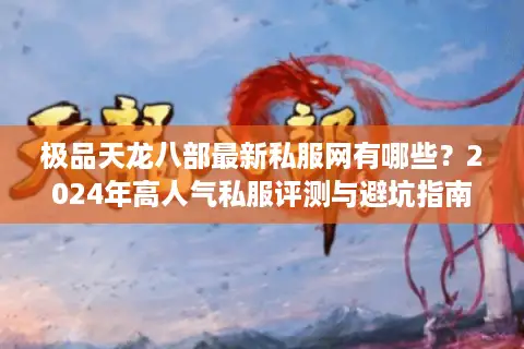 极品天龙八部最新私服网有哪些？2024年高人气私服评测与避坑指南