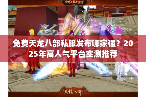 免费天龙八部私服发布哪家强？2025年高人气平台实测推荐
