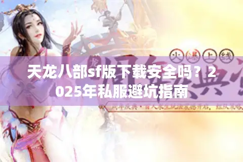 天龙八部sf版下载安全吗？2025年私服避坑指南