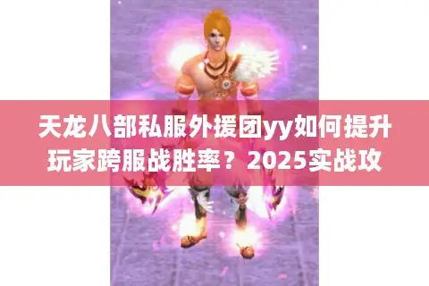 天龙八部私服外援团yy如何提升玩家跨服战胜率？2025实战攻略揭秘