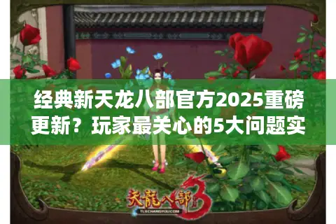 经典新天龙八部官方2025重磅更新?玩家最关心的5大问题实测解析 经典新天龙八部官方2025重磅更新?玩家最关心的5大问题实测解析