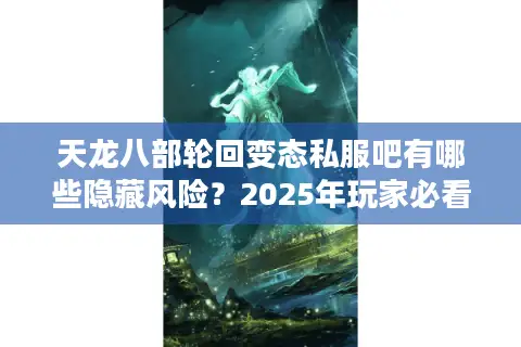 天龙八部轮回变态私服吧有哪些隐藏风险？2025年玩家必看防封指南