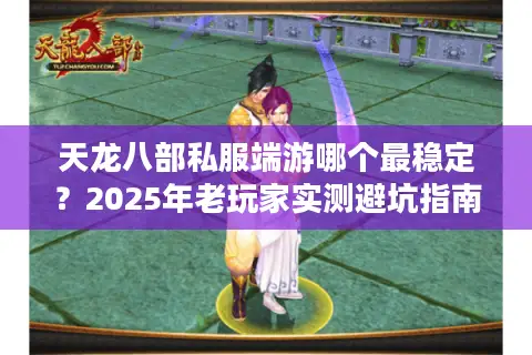 天龙八部私服端游哪个最稳定?2025年老玩家实测避坑指南 天龙八部私服端游哪个最稳定?2025年老玩家实测避坑指南