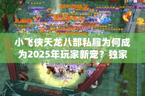 小飞侠天龙八部私服为何成为2025年玩家新宠？独家评测+避坑指南