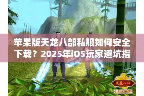 苹果版天龙八部私服如何安全下载？2025年iOS玩家避坑指南