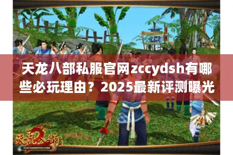 天龙八部私服官网zccydsh有哪些必玩理由？2025最新评测曝光