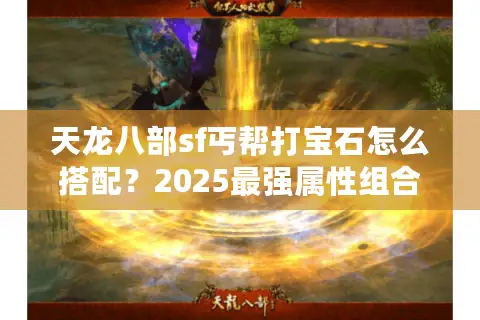 天龙八部sf丐帮打宝石怎么搭配？2025最强属性组合实测