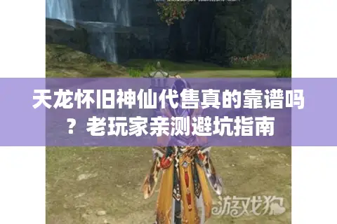 天龙怀旧神仙代售真的靠谱吗？老玩家亲测避坑指南