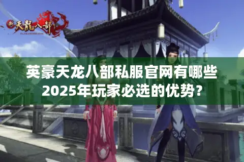 英豪天龙八部私服官网有哪些2025年玩家必选的优势？