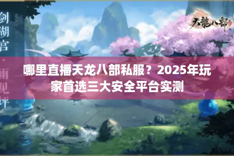 哪里直播天龙八部私服?2025年玩家首选三大安全平台实测 哪里直播天龙八部私服?2025年玩家首选三大安全平台实测