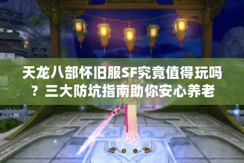 天龙八部怀旧服SF究竟值得玩吗?三大防坑指南助你安心养老 天龙八部怀旧服SF究竟值得玩吗?三大防坑指南助你安心养老
