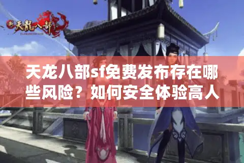 天龙八部sf免费发布存在哪些风险？如何安全体验高人气版本