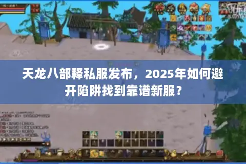 天龙八部释私服发布，2025年如何避开陷阱找到靠谱新服？