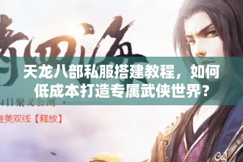 天龙八部私服搭建教程，如何低成本打造专属武侠世界？