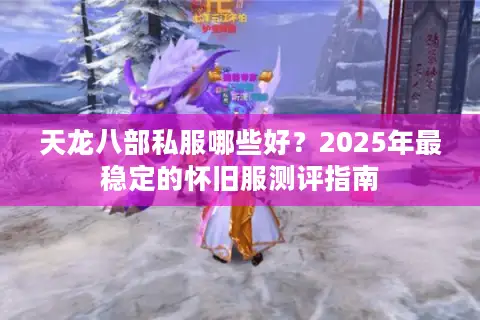 天龙八部私服哪些好？2025年最稳定的怀旧服测评指南