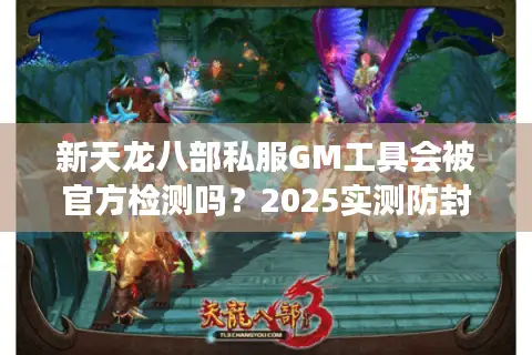 新天龙八部私服GM工具会被官方检测吗？2025实测防封指南