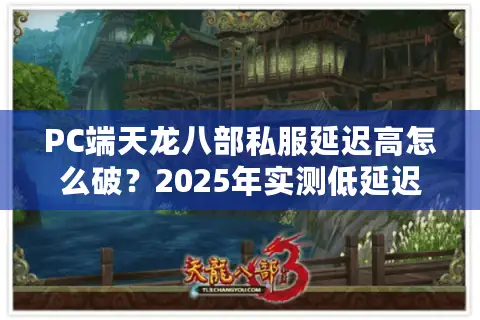 PC端天龙八部私服延迟高怎么破？2025年实测低延迟服务器推荐
