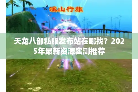天龙八部私服发布站在哪找？2025年最新资源实测推荐