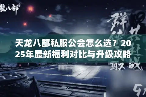 天龙八部私服公会怎么选？2025年最新福利对比与升级攻略