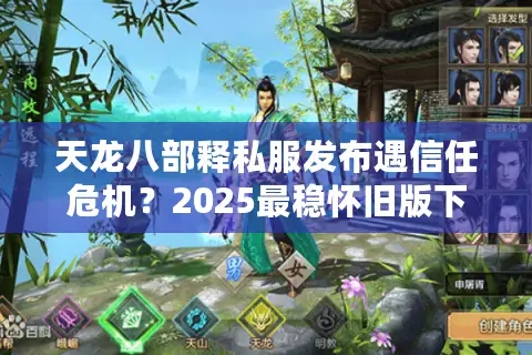 天龙八部释私服发布遇信任危机？2025最稳怀旧版下载攻略揭秘