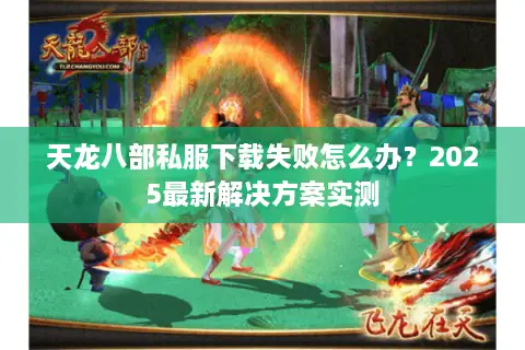 天龙八部私服下载失败怎么办？2025最新解决方案实测