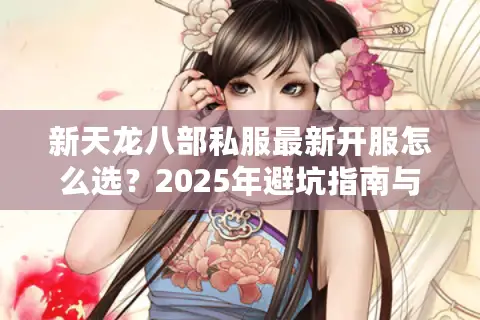 新天龙八部私服最新开服怎么选？2025年避坑指南与福利服推荐