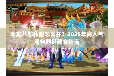 天龙八部私服怎么开？2025年高人气服务器搭建全指南