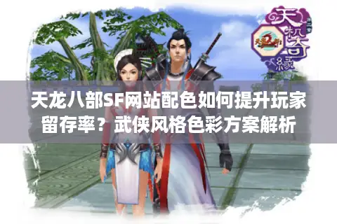 天龙八部SF网站配色如何提升玩家留存率？武侠风格色彩方案解析