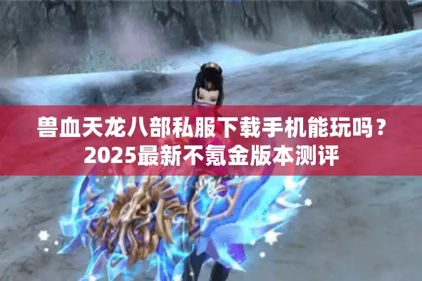 兽血天龙八部私服下载手机能玩吗?2025最新不氪金版本测评 兽血天龙八部私服下载手机能玩吗?2025最新不氪金版本测评