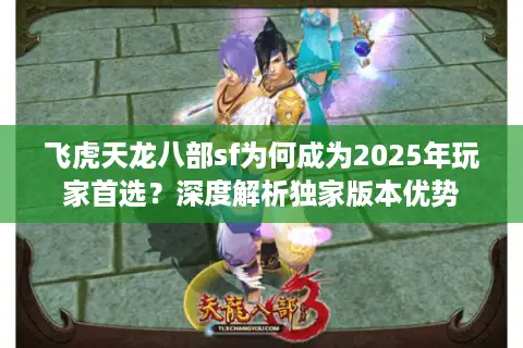 飞虎天龙八部sf为何成为2025年玩家首选?深度解析独家版本优势 飞虎天龙八部sf为何成为2025年玩家首选?深度解析独家版本优势