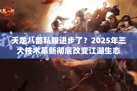 天龙八部私服进步了?2025年三大技术革新彻底改变江湖生态 天龙八部私服进步了?2025年三大技术革新彻底改变江湖生态