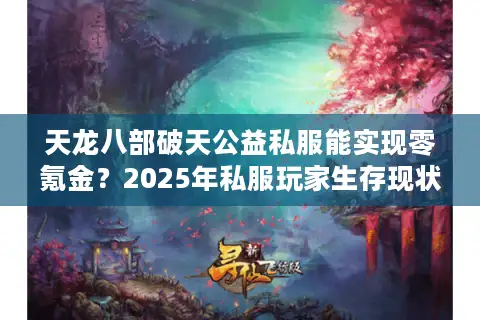 天龙八部破天公益私服能实现零氪金?2025年私服玩家生存现状大调查 天龙八部破天公益私服能实现零氪金?2025年私服玩家生存现状大调查