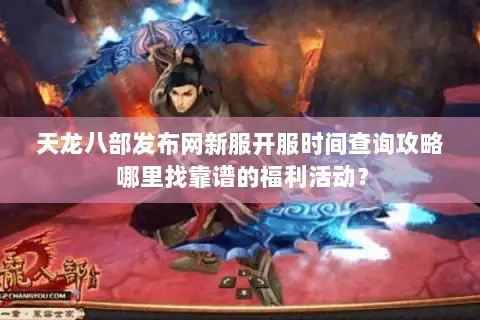 天龙八部发布网新服开服时间查询攻略 哪里找靠谱的福利活动？